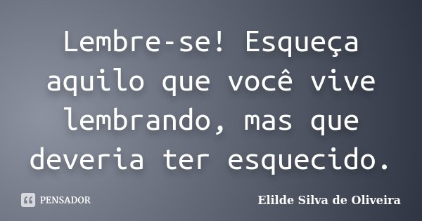 Lembre-se! Esqueça aquilo que você vive lembrando, mas que deveria ter esquecido.... Frase de Elilde Silva de Oliveira.
