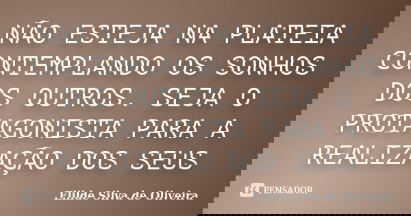 NÃO ESTEJA NA PLATEIA CONTEMPLANDO OS SONHOS DOS OUTROS. SEJA O PROTAGONISTA PARA A REALIZAÇÃO DOS SEUS... Frase de Elilde Silva de Oliveira.