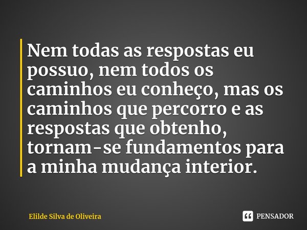 ⁠Nem todas as respostas eu possuo, nem todos os caminhos eu conheço, mas os caminhos que percorro e as respostas que obtenho, tornam-se fundamentos para a minha... Frase de Elilde Silva de Oliveira.