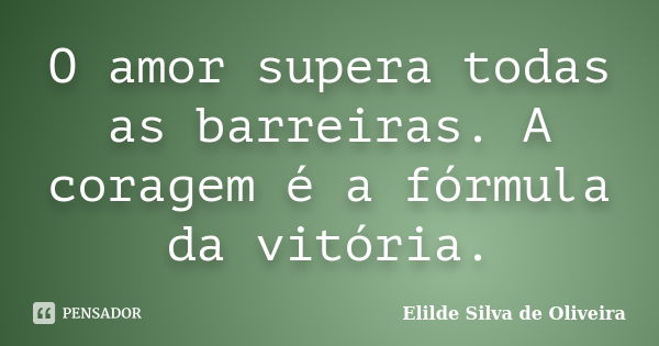 O amor supera todas as barreiras. A coragem é a fórmula da vitória.... Frase de Elilde silva de Oliveira.