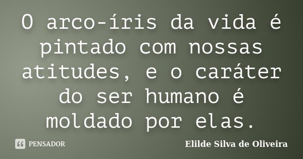 O arco-íris da vida é pintado com nossas atitudes, e o caráter do ser humano é moldado por elas.... Frase de Elilde silva de Oliveira.