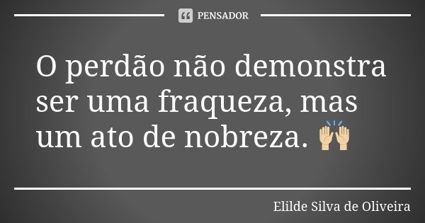O perdão não demonstra ser uma fraqueza, mas um ato de nobreza. 🙌🏼... Frase de Elilde Silva de Oliveira.