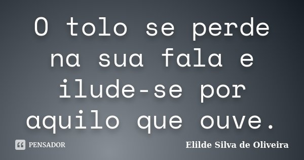 O tolo se perde na sua fala e ilude-se por aquilo que ouve.... Frase de Elilde silva de Oliveira.
