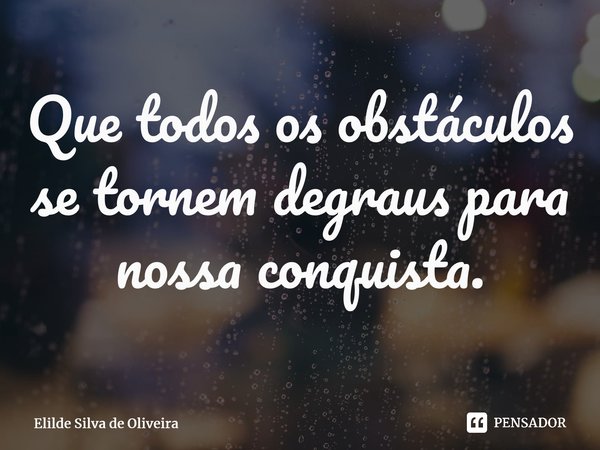 Que todos os obstáculos se tornem degraus para nossa conquista. ⁠... Frase de Elilde Silva de Oliveira.