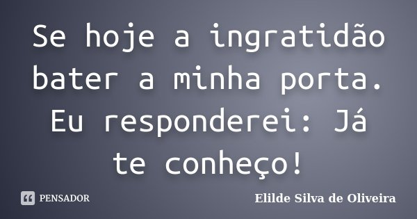 Se hoje a ingratidão bater a minha porta. Eu responderei: Já te conheço!... Frase de Elilde Silva de Oliveira.