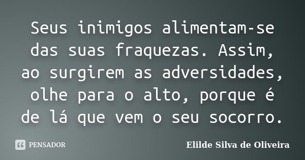 Seus inimigos alimentam-se das suas fraquezas. Assim, ao surgirem as adversidades, olhe para o alto, porque é de lá que vem o seu socorro.... Frase de Elilde Silva de Oliveira.