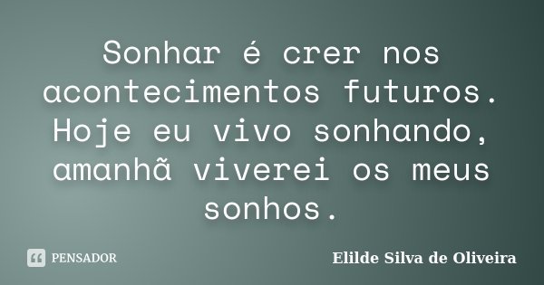 Sonhar é crer nos acontecimentos futuros. Hoje eu vivo sonhando, amanhã viverei os meus sonhos.... Frase de Elilde Silva de Oliveira.
