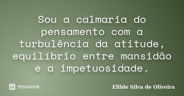 Sou a calmaria do pensamento com a turbulência da atitude, equilíbrio entre mansidão e a impetuosidade.... Frase de Elilde silva de Oliveira.