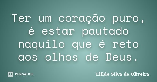 Ter um coração puro, é estar pautado naquilo que é reto aos olhos de Deus.... Frase de Elilde Silva de Oliveira.