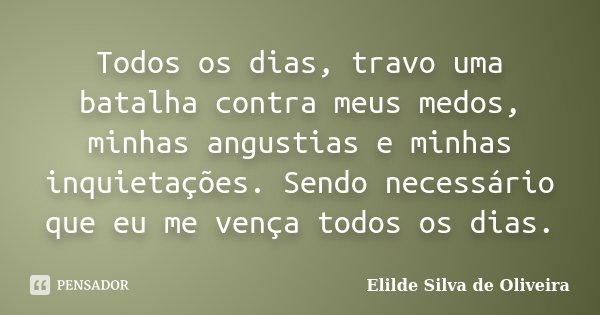 Todos os dias, travo uma batalha contra meus medos, minhas angustias e minhas inquietações. Sendo necessário que eu me vença todos os dias.... Frase de Elilde Silva de Oliveira.