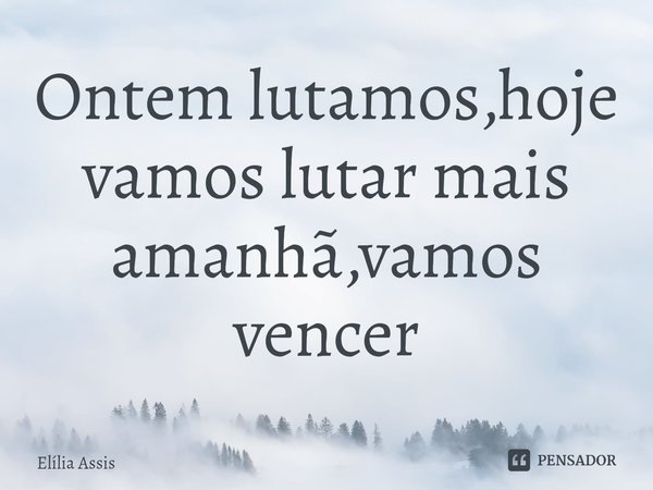 ⁠Ontem lutamos,hoje vamos lutar mais amanhã,vamos vencer... Frase de Elília Assis.