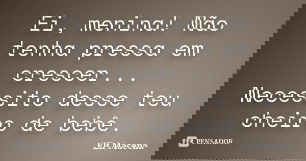 Ei, menina! Não tenha pressa em crescer... Necessito desse teu cheiro de bebê.... Frase de Eli Macena.