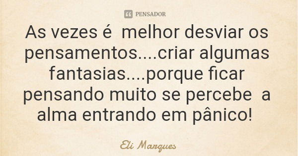 As vezes é melhor desviar os pensamentos....criar algumas fantasias....porque ficar pensando muito se percebe a alma entrando em pânico!... Frase de Eli Marques.