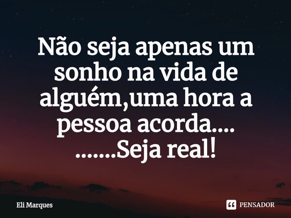 ⁠Não seja apenas um sonho na vida de alguém,uma hora a pessoa acorda.... .......Seja real!... Frase de Eli Marques.