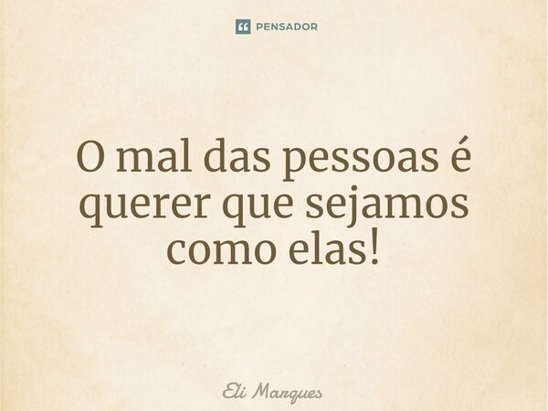 ⁠O mal das pessoas é querer que sejamos como elas!... Frase de Eli Marques.