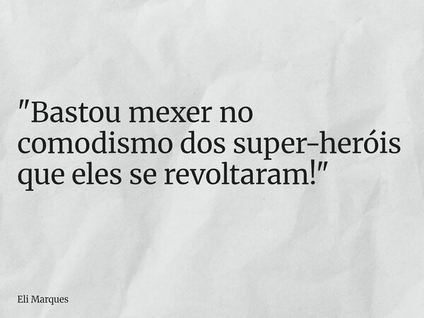 "Bastou mexer no comodismo dos super-heróis que eles se revoltaram!"... Frase de Eli Marques.