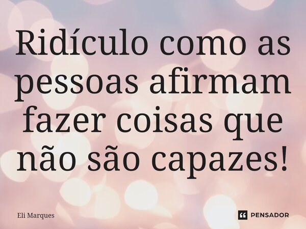 ⁠Ridículo como as pessoas afirmam fazer coisas que não são capazes!... Frase de Eli Marques.