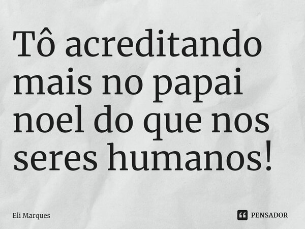 ⁠Tô acreditando mais no papai noel do que nos seres humanos!... Frase de Eli Marques.