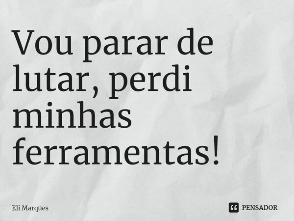 ⁠Vou parar de lutar, perdi minhas ferramentas!... Frase de Eli Marques.