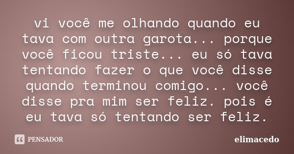 vi você me olhando quando eu tava com outra garota... porque você ficou triste... eu só tava tentando fazer o que você disse quando terminou comigo... você diss... Frase de elimacedo.