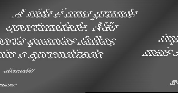 A vida é uma grande oportunidade. Não importa quantas falhas, mais sim o aprendizado.... Frase de elimacedoii.