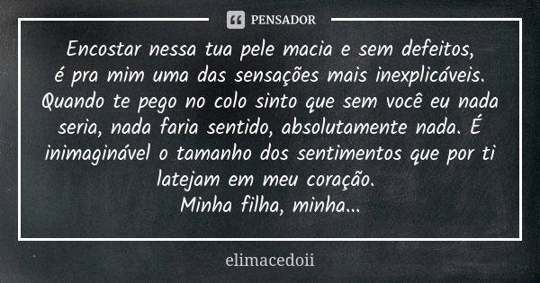 Encostar nessa tua pele macia e sem defeitos, é pra mim uma das sensações mais inexplicáveis. Quando te pego no colo sinto que sem você eu nada seria, nada fari... Frase de elimacedoii.