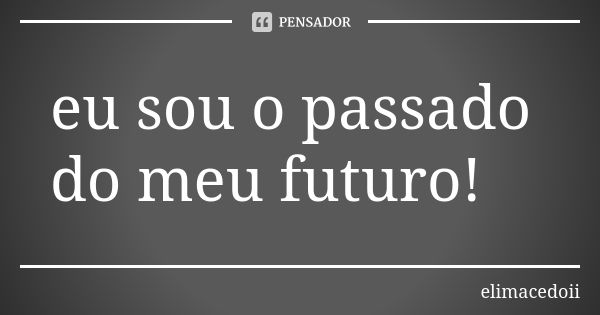 eu sou o passado do meu futuro!... Frase de elimacedoii.