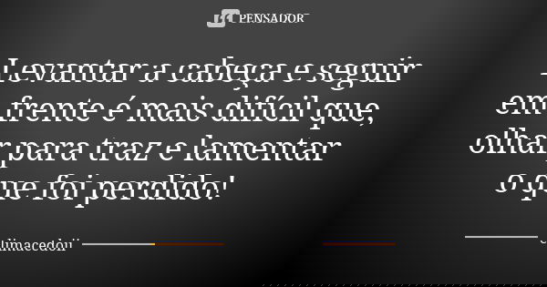 Levantar a cabeça e seguir em frente é mais difícil que, olhar para traz e lamentar o que foi perdido!... Frase de elimacedoii.