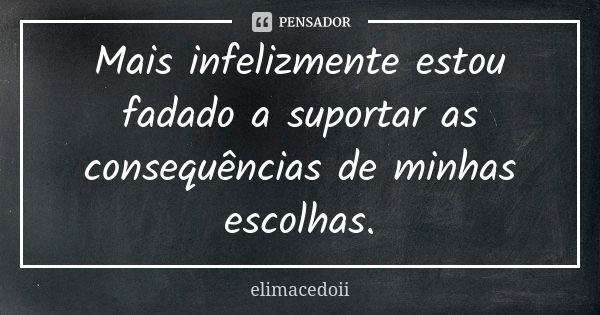 Mais infelizmente estou fadado a suportar as consequências de minhas escolhas.... Frase de elimacedoii.