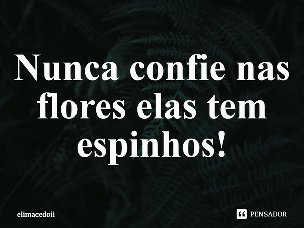 ⁠Nunca confie nas flores elas tem espinhos!... Frase de elimacedoii.
