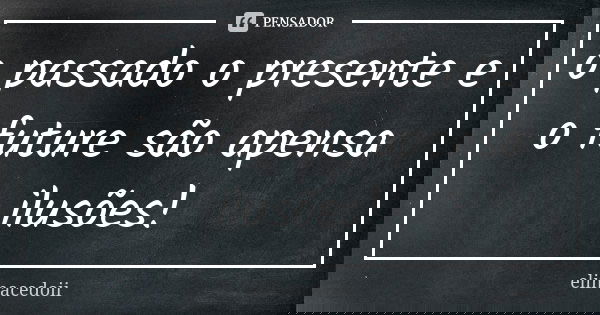 o passado o presente e o future são apensa ilusões!... Frase de elimacedoii.