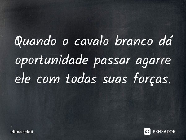 ⁠Quando o cavalo branco dá oportunidade passar agarre ele com todas suas forças.... Frase de elimacedoii.