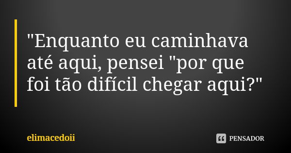 "Enquanto eu caminhava até aqui, pensei "por que foi tão difícil chegar aqui?"... Frase de elimacedoii.