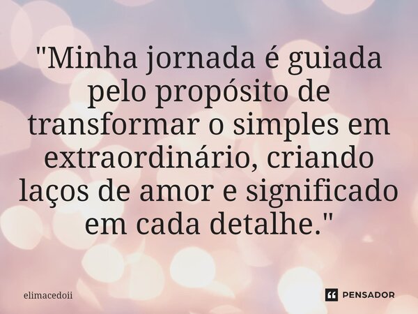 ⁠"Minha jornada é guiada pelo propósito de transformar o simples em extraordinário, criando laços de amor e significado em cada detalhe."... Frase de elimacedoii.