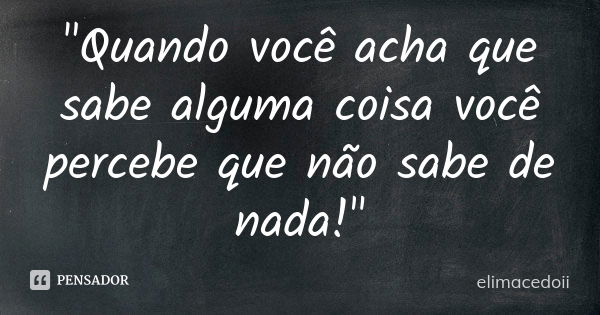 "Quando você acha que sabe alguma coisa você percebe que não sabe de nada!"... Frase de elimacedoii.