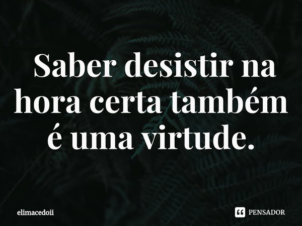 ⁠⁠ Saber desistir na hora certa também é uma virtude.... Frase de elimacedoii.