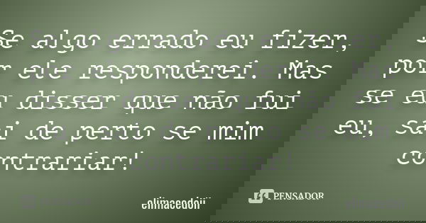 Se algo errado eu fizer, por ele responderei. Mas se eu disser que não fui eu, sai de perto se mim contrariar!... Frase de elimacedoii.