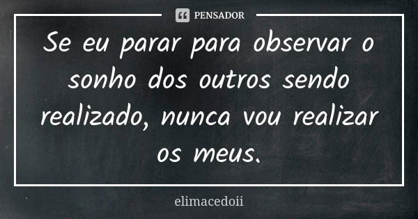 Se eu parar para observar o sonho dos outros sendo realizado, nunca vou realizar os meus.... Frase de elimacedoii.