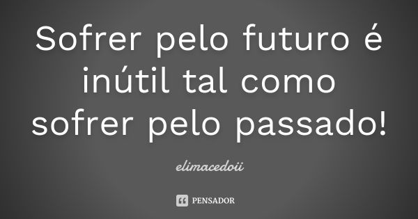 Sofrer pelo futuro é inútil tal como sofrer pelo passado!... Frase de elimacedoii.