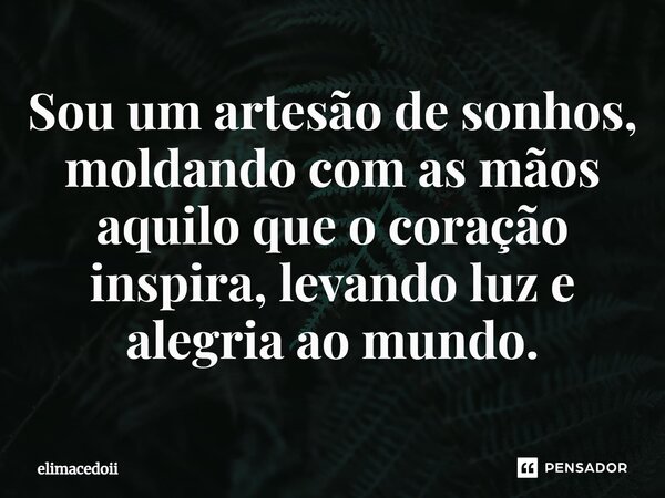 ⁠Sou um artesão de sonhos, moldando com as mãos aquilo que o coração inspira, levando luz e alegria ao mundo.... Frase de elimacedoii.