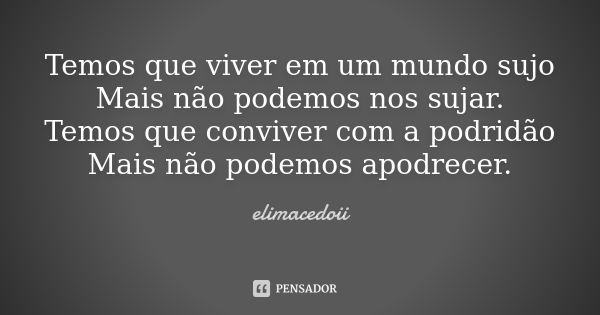 Temos que viver em um mundo sujo Mais não podemos nos sujar. Temos que conviver com a podridão Mais não podemos apodrecer.... Frase de elimacedoii.