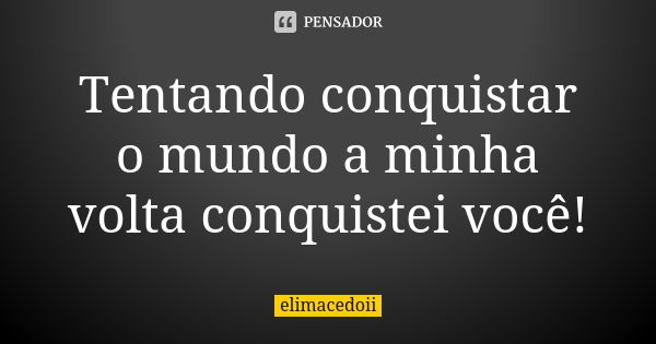 Tentando conquistar o mundo a minha volta conquistei você!... Frase de elimacedoii.