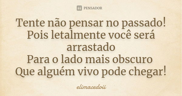 Tente não pensar no passado! Pois letalmente você será arrastado Para o lado mais obscuro Que alguém vivo pode chegar!... Frase de elimacedoii.