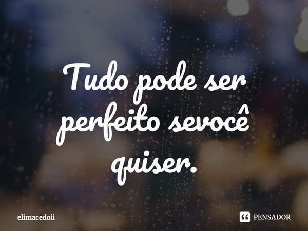 ⁠Tudo pode ser perfeito se você quiser.... Frase de elimacedoii.