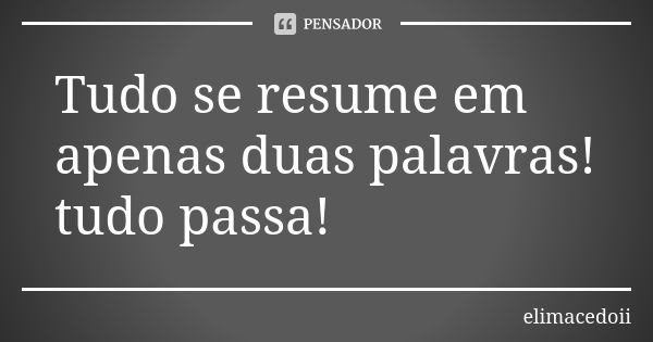 Tudo se resume em apenas duas palavras! tudo passa!... Frase de elimacedoii.