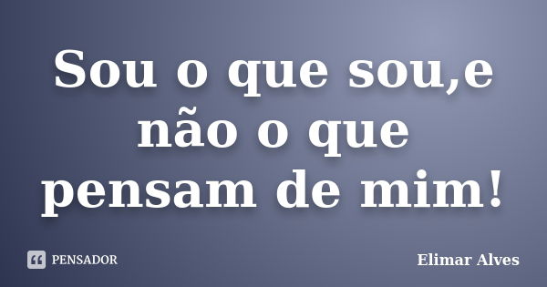 Sou o que sou,e não o que pensam de mim!... Frase de Elimar Alves.