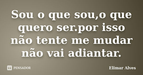 Sou o que sou,o que quero ser.por isso não tente me mudar não vai adiantar.... Frase de Elimar Alves.