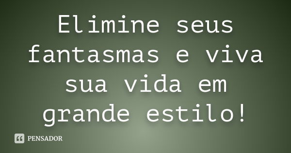 Elimine seus fantasmas e viva sua vida em grande estilo!