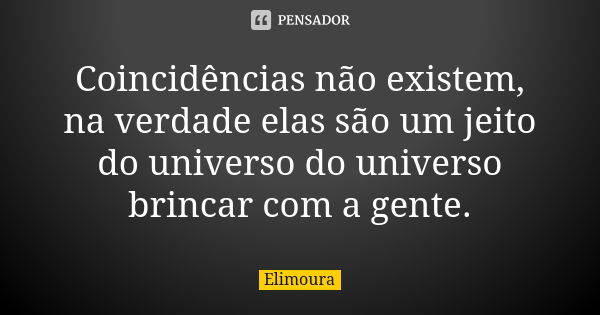 Coincidências não existem, na verdade elas são um jeito do universo do universo brincar com a gente.... Frase de Elimoura.