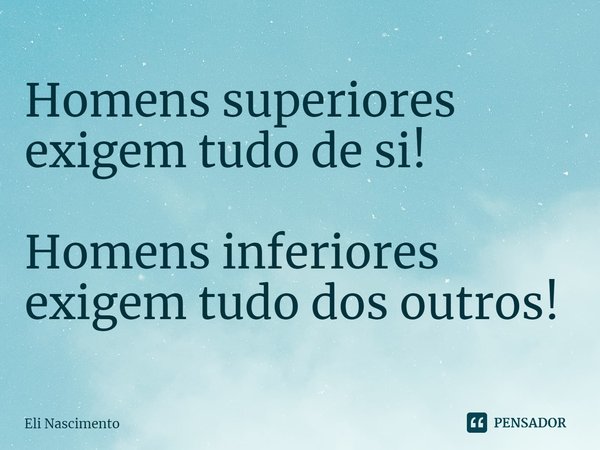 ⁠Homens superiores exigem tudo de si! Homens inferiores exigem tudo dos outros!... Frase de Eli Nascimento.